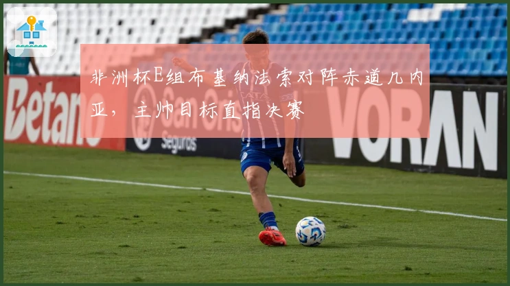 非洲杯E组布基纳法索对阵赤道几内亚，主帅目标直指决赛