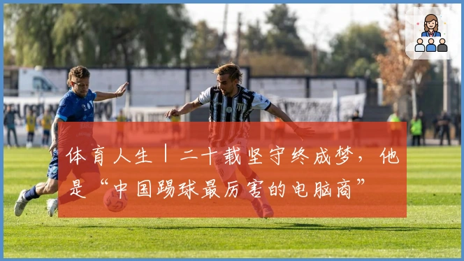 体育人生｜二十载坚守终成梦，他是“中国踢球最厉害的电脑商”