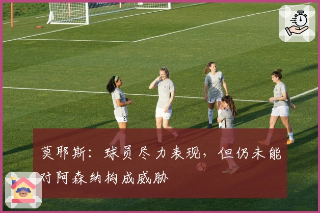 莫耶斯：球员尽力表现，但仍未能对阿森纳构成威胁