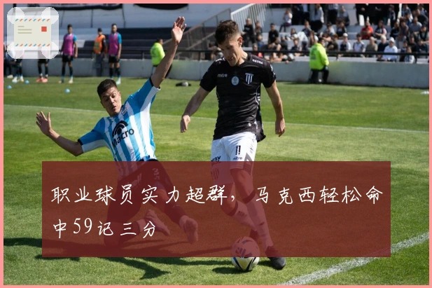 职业球员实力超群，马克西轻松命中59记三分