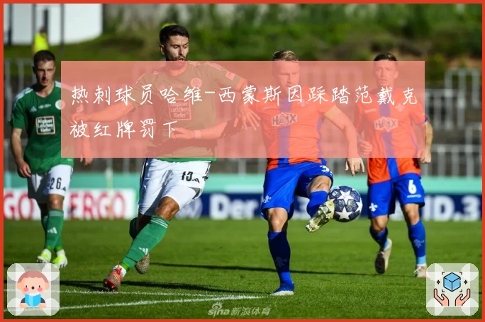 热刺球员哈维-西蒙斯因踩踏范戴克被红牌罚下