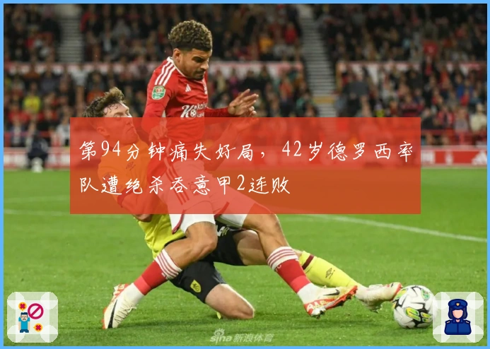 第94分钟痛失好局，42岁德罗西率队遭绝杀吞意甲2连败